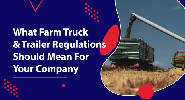 What Farm Truck And Trailer Regulations Should Mean For Your Company